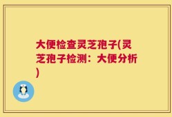 大便检查灵芝孢子(灵芝孢子检测：大便分析)
