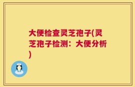 大便检查灵芝孢子(灵芝孢子检测：大便分析)
