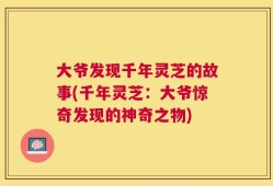 大爷发现千年灵芝的故事(千年灵芝：大爷惊奇发现的神奇之物)