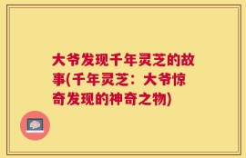 大爷发现千年灵芝的故事(千年灵芝：大爷惊奇发现的神奇之物)