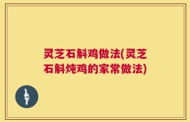 灵芝石斛鸡做法(灵芝石斛炖鸡的家常做法)