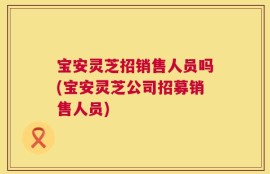 宝安灵芝招销售人员吗(宝安灵芝公司招募销售人员)