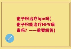 孢子粉治疗hpv吗(孢子粉能治疗HPV病毒吗？——重要解答)