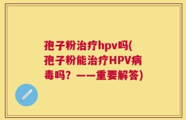 孢子粉治疗hpv吗(孢子粉能治疗HPV病毒吗？——重要解答)