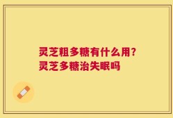 灵芝粗多糖有什么用？灵芝多糖治失眠吗