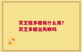 灵芝粗多糖有什么用？灵芝多糖治失眠吗