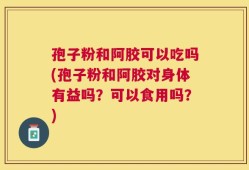 孢子粉和阿胶可以吃吗(孢子粉和阿胶对身体有益吗？可以食用吗？)