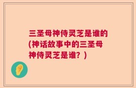 三圣母神侍灵芝是谁的(神话故事中的三圣母神侍灵芝是谁？)
