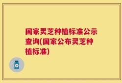 国家灵芝种植标准公示查询(国家公布灵芝种植标准)