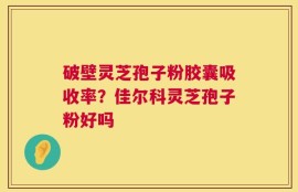 破壁灵芝孢子粉胶囊吸收率？佳尔科灵芝孢子粉好吗