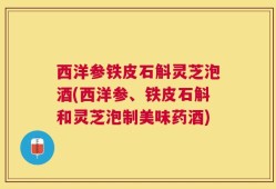 西洋参铁皮石斛灵芝泡酒(西洋参、铁皮石斛和灵芝泡制美味药酒)