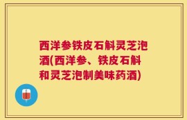 西洋参铁皮石斛灵芝泡酒(西洋参、铁皮石斛和灵芝泡制美味药酒)