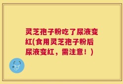 灵芝孢子粉吃了尿液变红(食用灵芝孢子粉后尿液变红，需注意！)