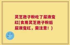 灵芝孢子粉吃了尿液变红(食用灵芝孢子粉后尿液变红，需注意！)