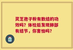 灵芝孢子粉有散结的功效吗？体检后发现肺部有结节，你害怕吗？