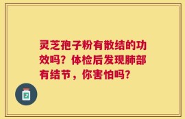 灵芝孢子粉有散结的功效吗？体检后发现肺部有结节，你害怕吗？