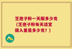 芝孢子粉一天服多少克 (芝孢子粉每天适宜摄入量是多少克？)