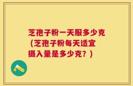 芝孢子粉一天服多少克 (芝孢子粉每天适宜摄入量是多少克？)