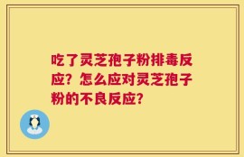 吃了灵芝孢子粉排毒反应？怎么应对灵芝孢子粉的不良反应？