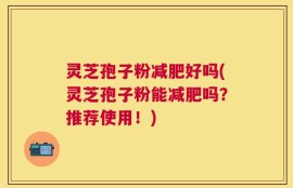 灵芝孢子粉减肥好吗(灵芝孢子粉能减肥吗？推荐使用！)