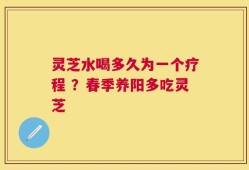 灵芝水喝多久为一个疗程 ？春季养阳多吃灵芝