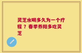 灵芝水喝多久为一个疗程 ？春季养阳多吃灵芝