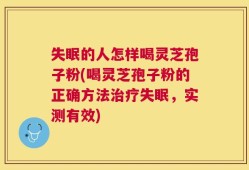 失眠的人怎样喝灵芝孢子粉(喝灵芝孢子粉的正确方法治疗失眠，实测有效)