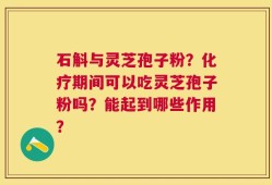 石斛与灵芝孢子粉？化疗期间可以吃灵芝孢子粉吗？能起到哪些作用？