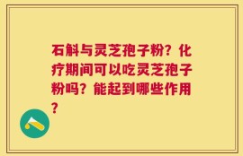 石斛与灵芝孢子粉？化疗期间可以吃灵芝孢子粉吗？能起到哪些作用？