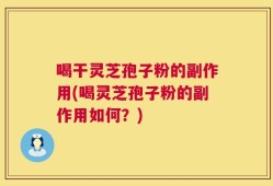 喝干灵芝孢子粉的副作用(喝灵芝孢子粉的副作用如何？)