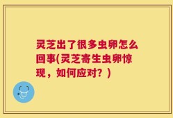 灵芝出了很多虫卵怎么回事(灵芝寄生虫卵惊现，如何应对？)