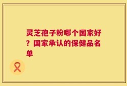 灵芝孢子粉哪个国家好？国家承认的保健品名单
