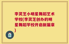 李灵芝小明星舞蹈艺术学校(李灵芝创办的明星舞蹈学校开启新篇章)