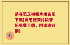 采寻灵芝视频片段音乐下载(灵芝视频片段音乐免费下载，附资源链接)