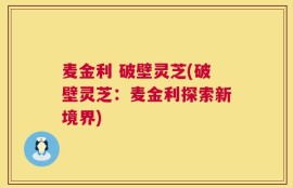 麦金利 破壁灵芝(破壁灵芝：麦金利探索新境界)