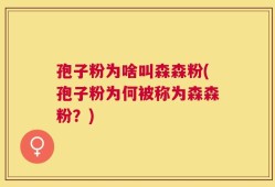 孢子粉为啥叫森森粉(孢子粉为何被称为森森粉？)