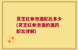 灵芝红参泡酒配比多少(灵芝红参泡酒的酒药配比详解)