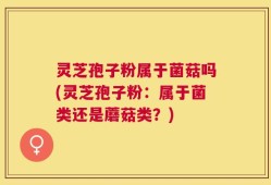 灵芝孢子粉属于菌菇吗(灵芝孢子粉：属于菌类还是蘑菇类？)