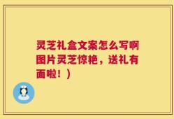 灵芝礼盒文案怎么写啊图片灵芝惊艳，送礼有面啦！)