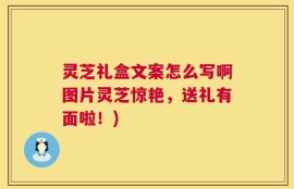 灵芝礼盒文案怎么写啊图片灵芝惊艳，送礼有面啦！)