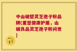 中山破壁灵芝孢子粉品牌(重塑健康护盾，山破良品灵芝孢子粉问世)