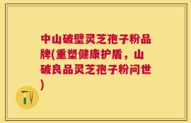 中山破壁灵芝孢子粉品牌(重塑健康护盾，山破良品灵芝孢子粉问世)