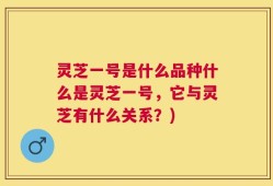 灵芝一号是什么品种什么是灵芝一号，它与灵芝有什么关系？)