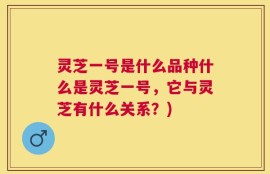 灵芝一号是什么品种什么是灵芝一号，它与灵芝有什么关系？)