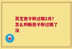 灵芝孢子粉过期2月？怎么判断孢子粉过期了没