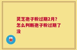 灵芝孢子粉过期2月？怎么判断孢子粉过期了没