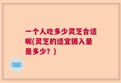 一个人吃多少灵芝合适呢(灵芝的适宜摄入量是多少？)