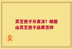 灵芝孢子分离法？峨眉山灵芝孢子品质怎样
