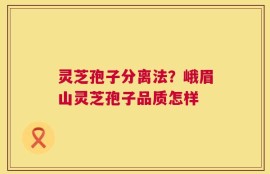 灵芝孢子分离法？峨眉山灵芝孢子品质怎样