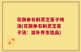 花旗参石斛灵芝莲子炖汤(花旗参石斛灵芝莲子汤：滋补养生佳品)